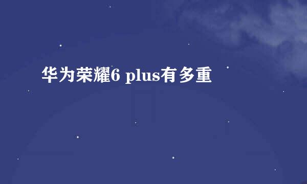 华为荣耀6 plus有多重