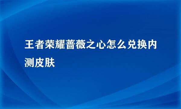 王者荣耀蔷薇之心怎么兑换内测皮肤