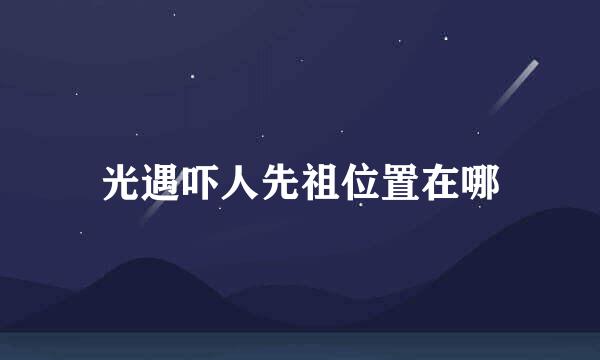 光遇吓人先祖位置在哪