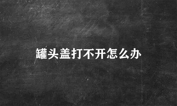 罐头盖打不开怎么办