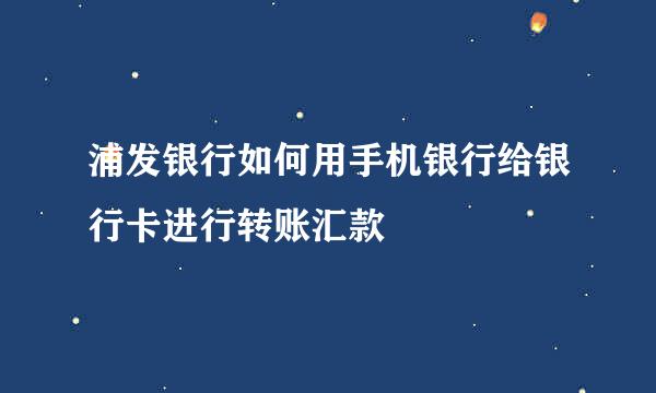 浦发银行如何用手机银行给银行卡进行转账汇款
