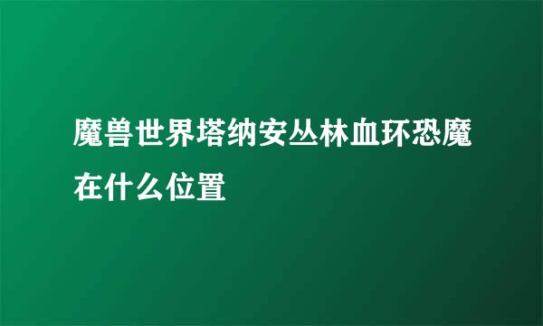 魔兽世界塔纳安丛林血环恐魔在什么位置