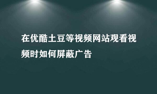 在优酷土豆等视频网站观看视频时如何屏蔽广告