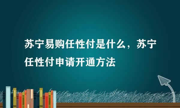 苏宁易购任性付是什么，苏宁任性付申请开通方法