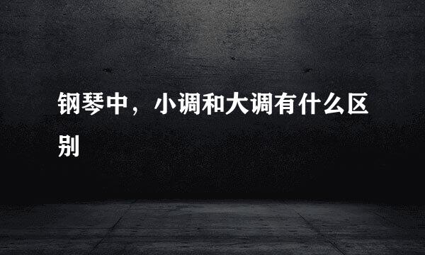钢琴中，小调和大调有什么区别