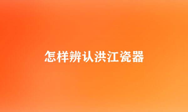 怎样辨认洪江瓷器