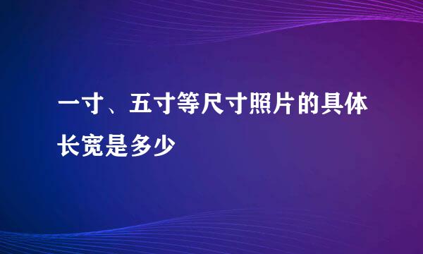 一寸、五寸等尺寸照片的具体长宽是多少