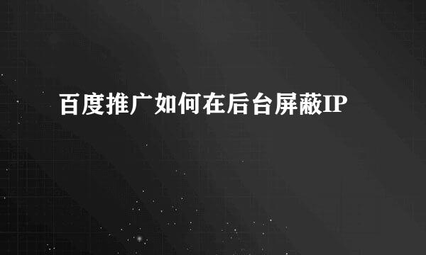 百度推广如何在后台屏蔽IP