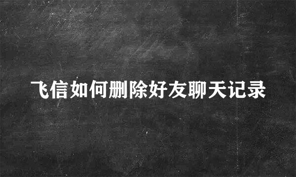 飞信如何删除好友聊天记录