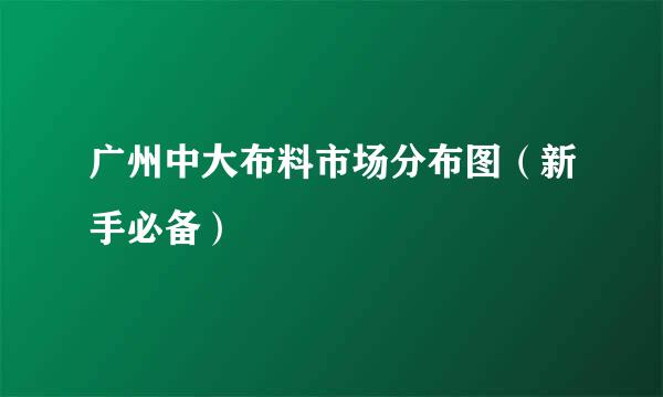 广州中大布料市场分布图（新手必备）