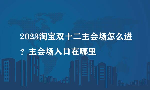 2023淘宝双十二主会场怎么进？主会场入口在哪里