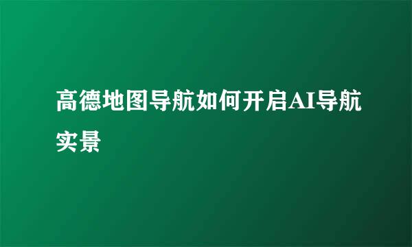 高德地图导航如何开启AI导航实景