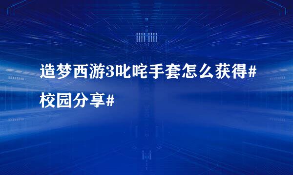造梦西游3叱咤手套怎么获得#校园分享#