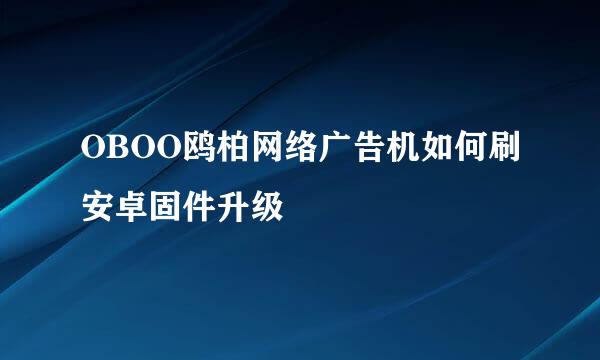 OBOO鸥柏网络广告机如何刷安卓固件升级