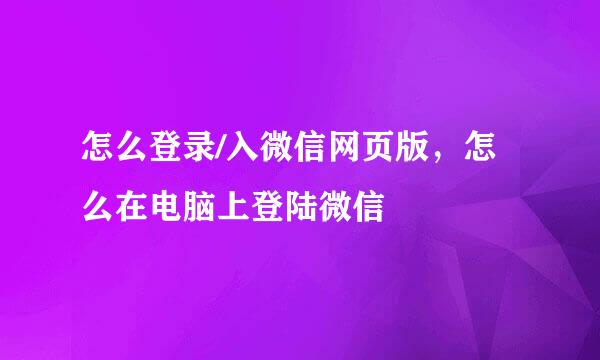 怎么登录/入微信网页版，怎么在电脑上登陆微信