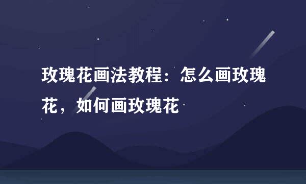 玫瑰花画法教程：怎么画玫瑰花，如何画玫瑰花