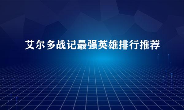 艾尔多战记最强英雄排行推荐