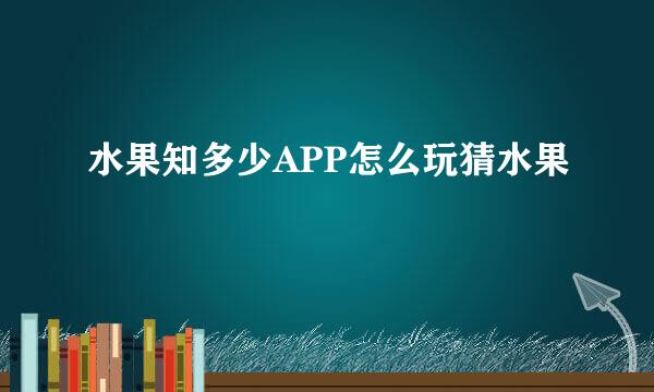 水果知多少APP怎么玩猜水果