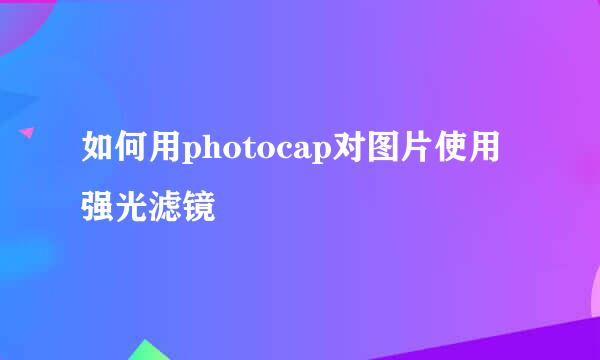 如何用photocap对图片使用强光滤镜