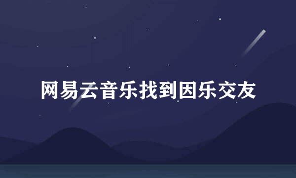 网易云音乐找到因乐交友