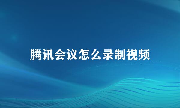 腾讯会议怎么录制视频