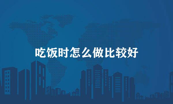 吃饭时怎么做比较好