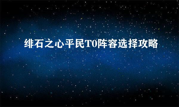 绯石之心平民T0阵容选择攻略