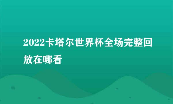 2022卡塔尔世界杯全场完整回放在哪看