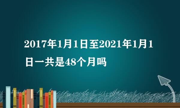 2017年1月1日至2021年1月1日一共是48个月吗