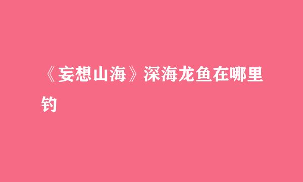 《妄想山海》深海龙鱼在哪里钓