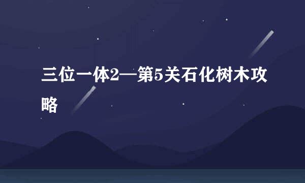 三位一体2—第5关石化树木攻略