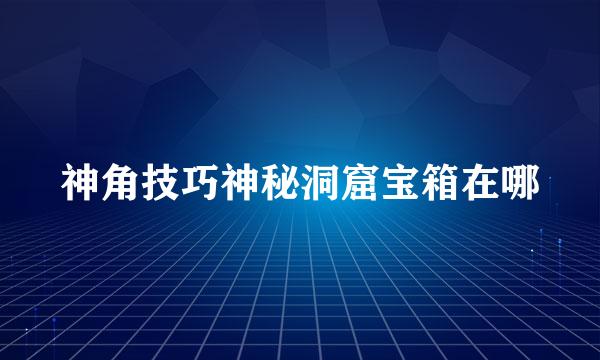 神角技巧神秘洞窟宝箱在哪