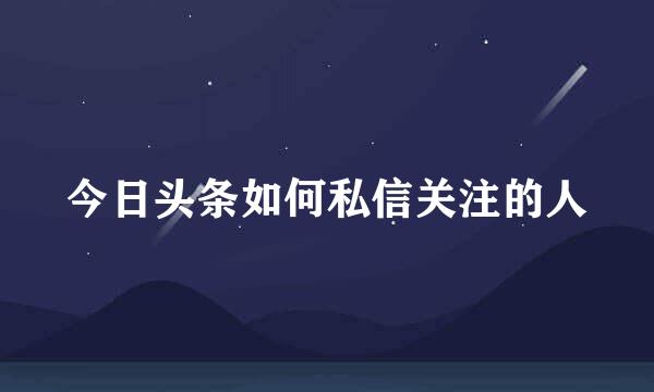 今日头条如何私信关注的人