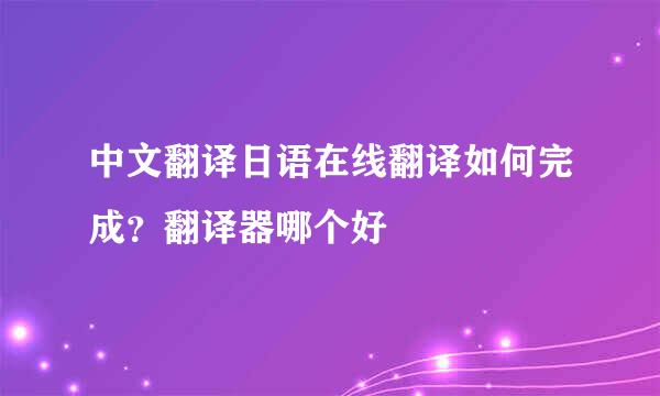 中文翻译日语在线翻译如何完成？翻译器哪个好