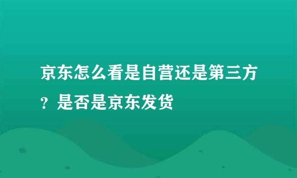 京东怎么看是自营还是第三方？是否是京东发货