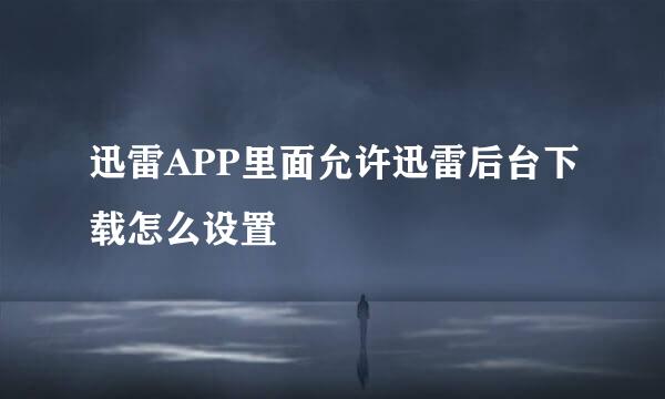 迅雷APP里面允许迅雷后台下载怎么设置