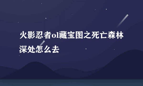 火影忍者ol藏宝图之死亡森林深处怎么去