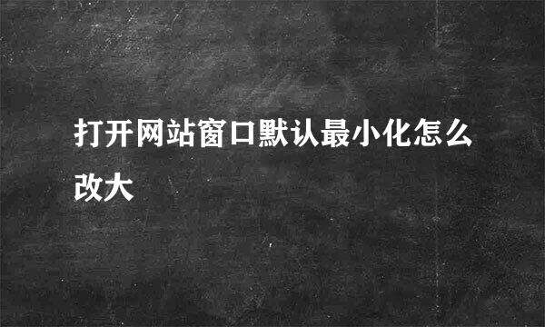 打开网站窗口默认最小化怎么改大