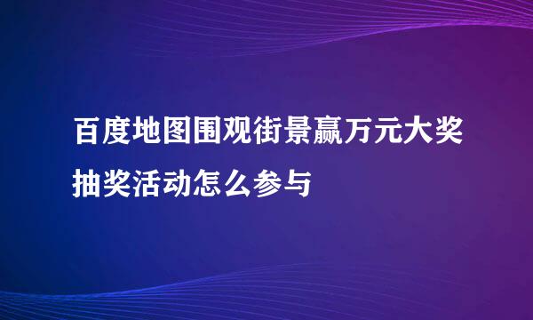 百度地图围观街景赢万元大奖抽奖活动怎么参与