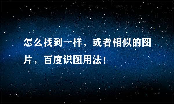 怎么找到一样，或者相似的图片，百度识图用法！