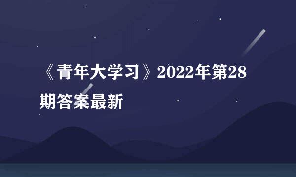 《青年大学习》2022年第28期答案最新