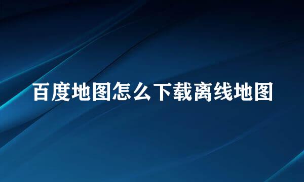 百度地图怎么下载离线地图