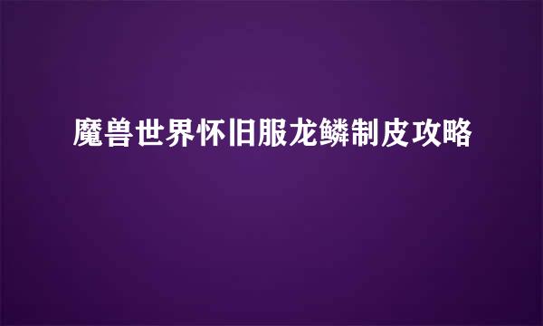 魔兽世界怀旧服龙鳞制皮攻略