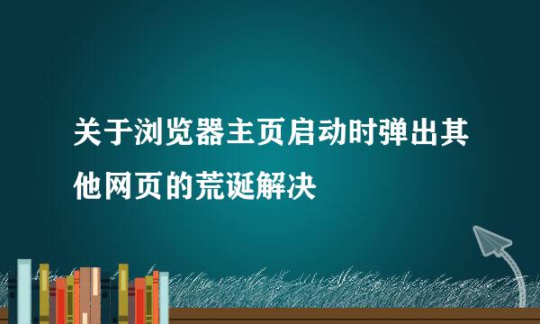 关于浏览器主页启动时弹出其他网页的荒诞解决