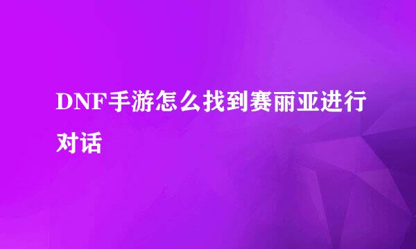 DNF手游怎么找到赛丽亚进行对话