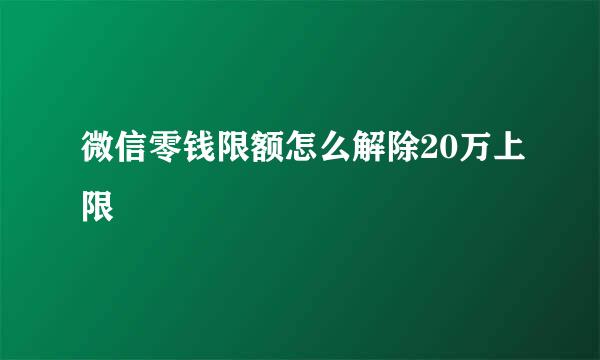 微信零钱限额怎么解除20万上限