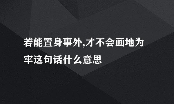 若能置身事外,才不会画地为牢这句话什么意思