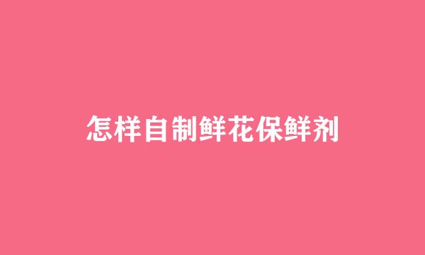 怎样自制鲜花保鲜剂