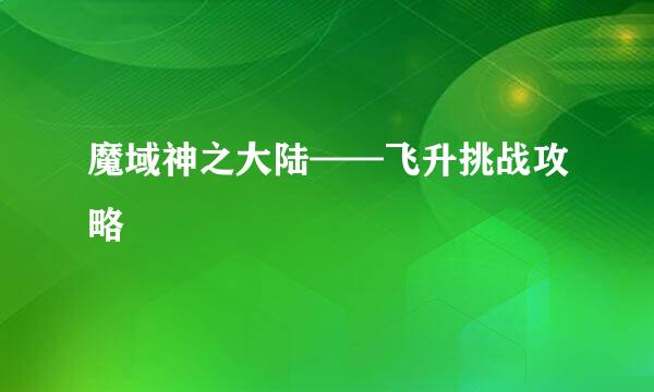 魔域神之大陆——飞升挑战攻略