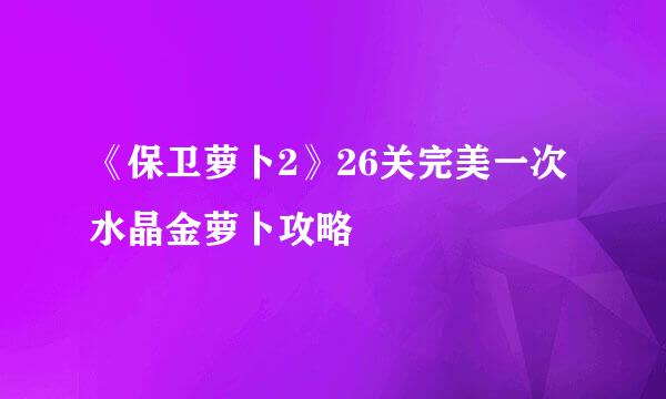 《保卫萝卜2》26关完美一次水晶金萝卜攻略